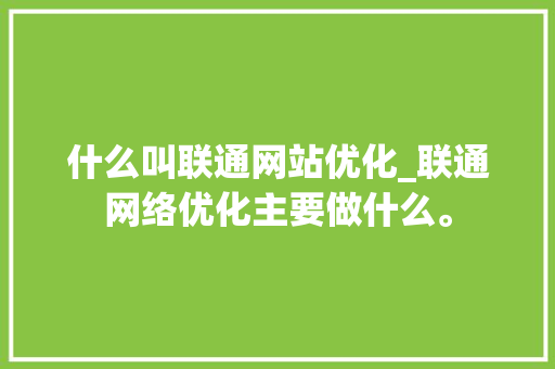 什么叫联通网站优化_联通网络优化主要做什么。 什么叫联通网站优化_联通网络优化主要做什么。 神马SEO
