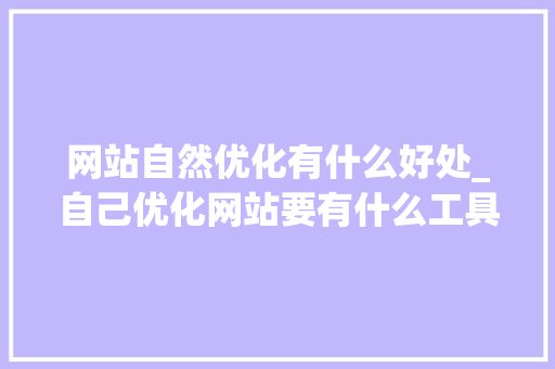 网站自然优化有什么好处_自己优化网站要有什么工具软件。 网站自然优化有什么好处_自己优化网站要有什么工具软件。 必应SEO