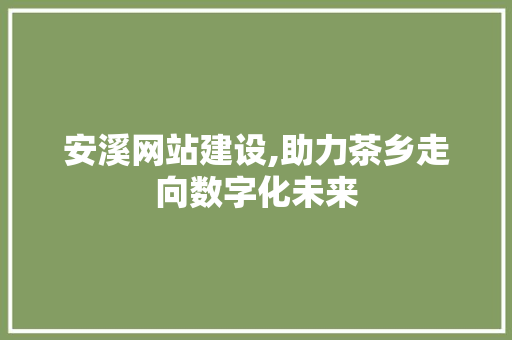 安溪网站建设,助力茶乡走向数字化未来