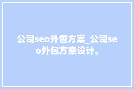 公司seo外包方案_公司seo外包方案设计。 公司seo外包方案_公司seo外包方案设计。 网站建设公司