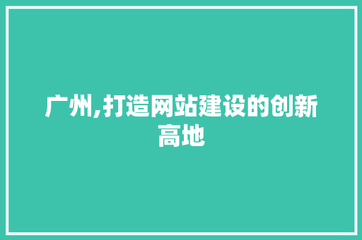 广州,打造网站建设的创新高地