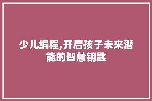 少儿编程,开启孩子未来潜能的智慧钥匙