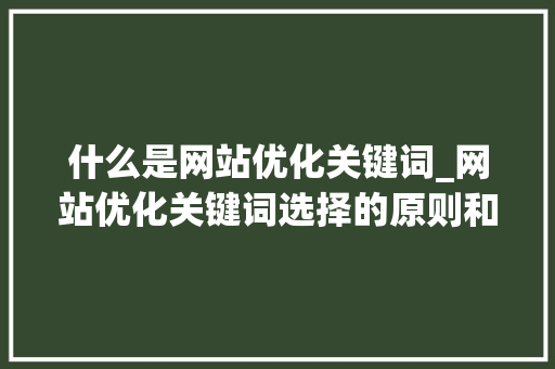 什么是网站优化关键词_网站优化关键词选择的原则和方法。 SEO关键词 什么是网站优化关键词_网站优化关键词选择的原则和方法。 什么是网站优化关键词_网站优化关键词选择的原则和方法。 SEO关键词
