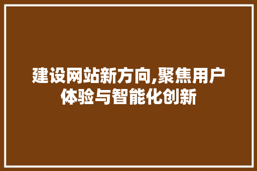 建设网站新方向,聚焦用户体验与智能化创新