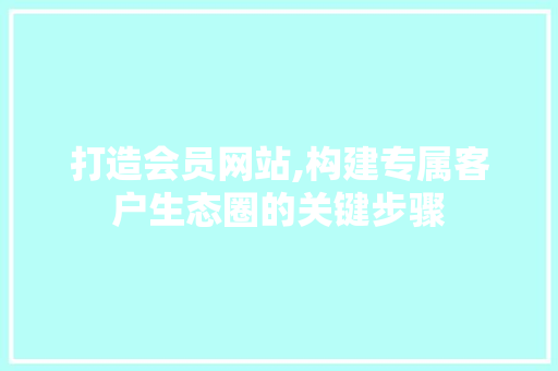 打造会员网站,构建专属客户生态圈的关键步骤 百度SEO