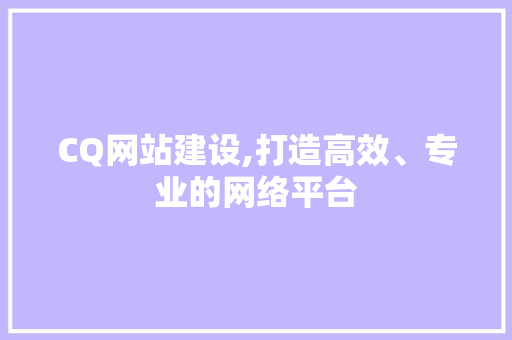 CQ网站建设,打造高效、专业的网络平台