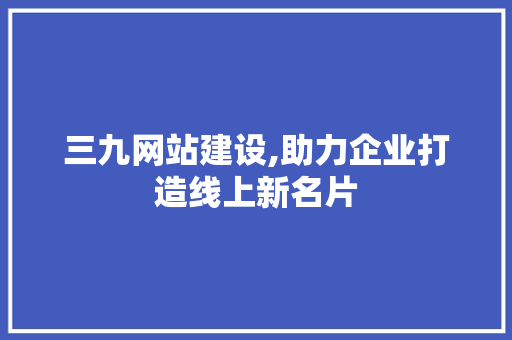 三九网站建设,助力企业打造线上新名片