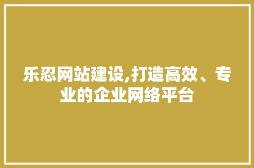 乐忍网站建设,打造高效、专业的企业网络平台 搜狗SEO