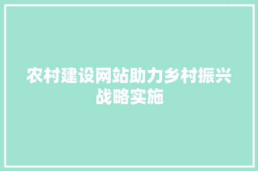 农村建设网站助力乡村振兴战略实施 网站建设公司 农村建设网站助力乡村振兴战略实施 网站建设公司
