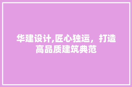 华建设计,匠心独运，打造高品质建筑典范 搜狗SEO
