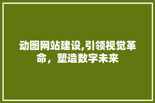 动图网站建设,引领视觉革命，塑造数字未来