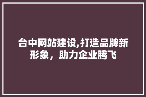 台中网站建设,打造品牌新形象，助力企业腾飞