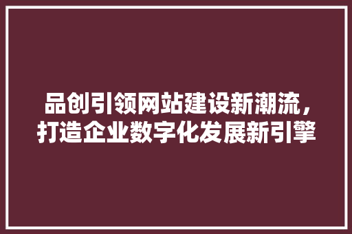 品创引领网站建设新潮流，打造企业数字化发展新引擎 百度SEO