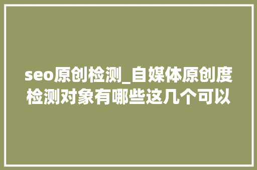 seo原创检测_自媒体原创度检测对象有哪些这几个可以免费用 seo原创检测_自媒体原创度检测对象有哪些这几个可以免费用 网站建设公司