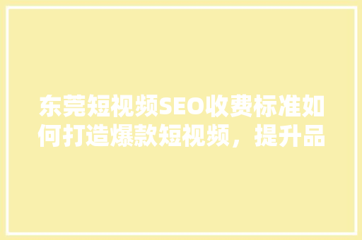东莞短视频SEO收费标准如何打造爆款短视频，提升品牌影响力