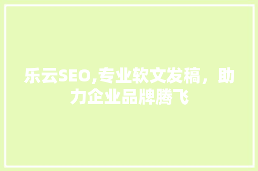 乐云SEO,专业软文发稿，助力企业品牌腾飞
