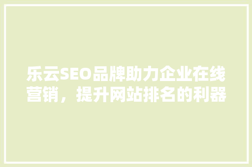 乐云SEO品牌助力企业在线营销，提升网站排名的利器 搜狗SEO