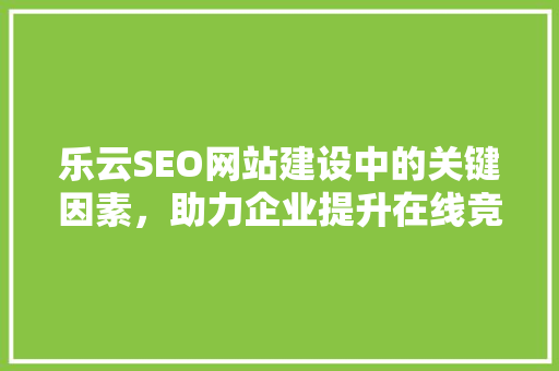 乐云SEO网站建设中的关键因素，助力企业提升在线竞争力