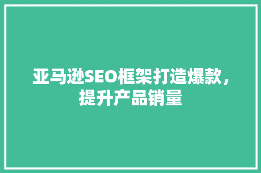 亚马逊SEO框架打造爆款，提升产品销量