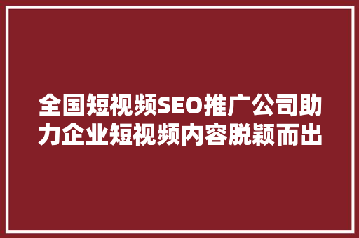 全国短视频SEO推广公司助力企业短视频内容脱颖而出 网站建设公司 全国短视频SEO推广公司助力企业短视频内容脱颖而出 网站建设公司