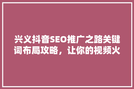 兴义抖音SEO推广之路关键词布局攻略,让你的视频火遍全网 网站建设公司 兴义抖音SEO推广之路关键词布局攻略,让你的视频火遍全网 网站建设公司
