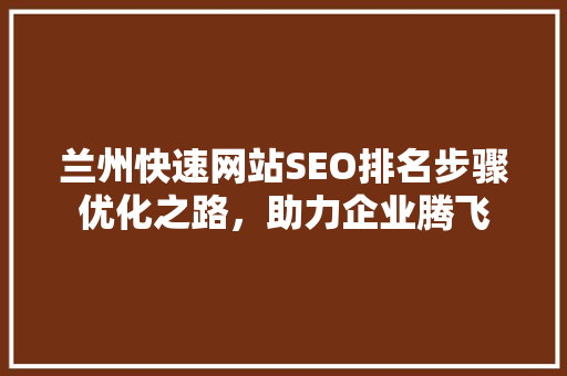 兰州快速网站SEO排名步骤优化之路，助力企业腾飞 必应SEO