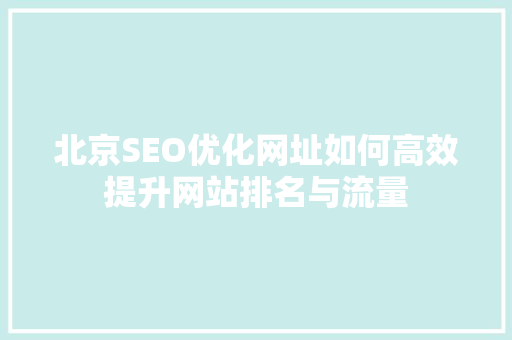北京SEO优化网址如何高效提升网站排名与流量 SEO关键词 北京SEO优化网址如何高效提升网站排名与流量 SEO关键词