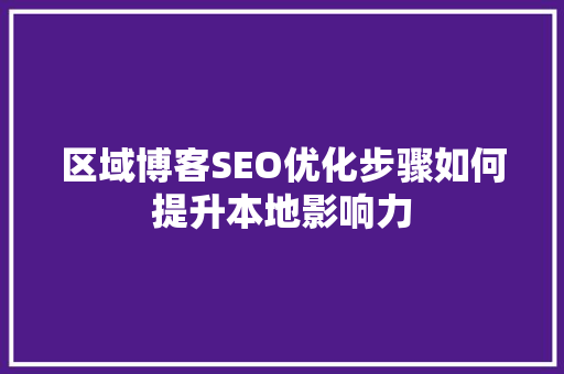 区域博客SEO优化步骤如何提升本地影响力 百度SEO