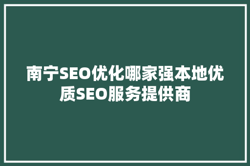 南宁SEO优化哪家强本地优质SEO服务提供商 网站建设公司