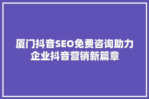 厦门抖音SEO免费咨询助力企业抖音营销新篇章