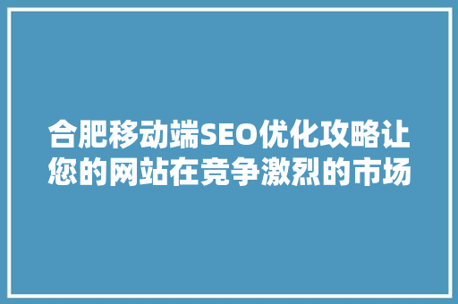 合肥移动端SEO优化攻略让您的网站在竞争激烈的市场中脱颖而出 搜狗SEO