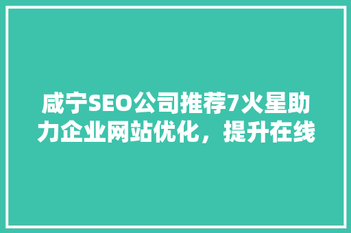 咸宁SEO公司推荐7火星助力企业网站优化，提升在线竞争力
