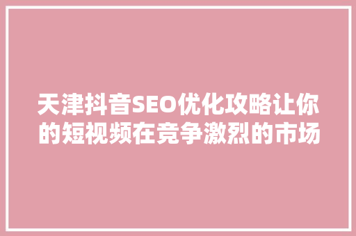 天津抖音SEO优化攻略让你的短视频在竞争激烈的市场脱颖而出