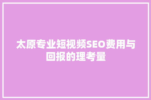 太原专业短视频SEO费用与回报的理考量