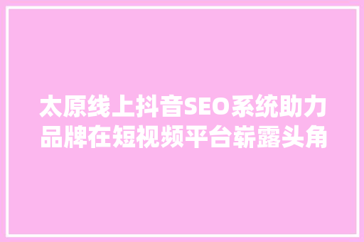 太原线上抖音SEO系统助力品牌在短视频平台崭露头角