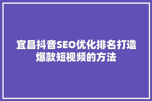宜昌抖音SEO优化排名打造爆款短视频的方法