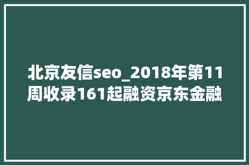 北京友信seo_2018年第11周收录161起融资京东金融获130亿投资国内外汽车大年夜额融资多  潜在周报