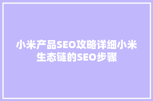 小米产品SEO攻略详细小米生态链的SEO步骤