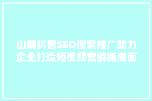 山南抖音SEO搜索推广助力企业打造短视频营销新局面