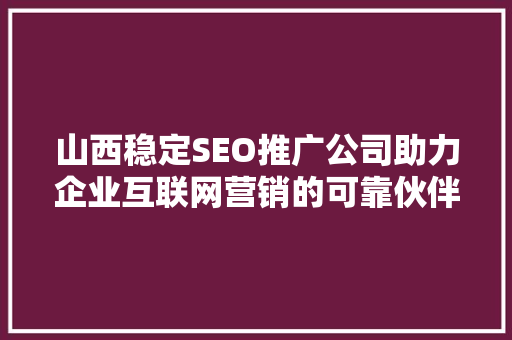 山西稳定SEO推广公司助力企业互联网营销的可靠伙伴 神马SEO