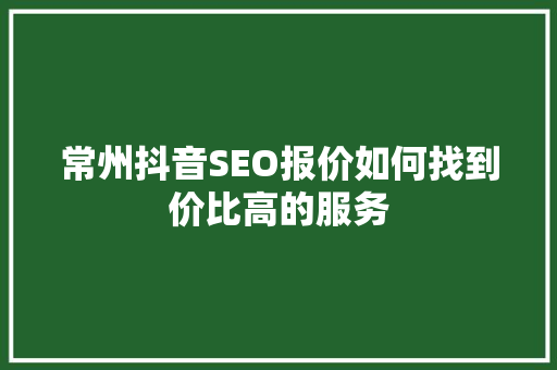 常州抖音SEO报价如何找到价比高的服务
