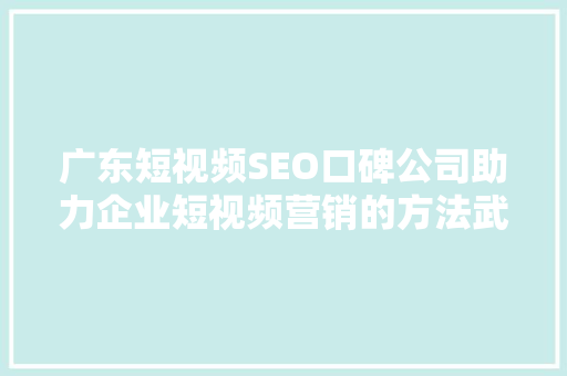 广东短视频SEO口碑公司助力企业短视频营销的方法武器