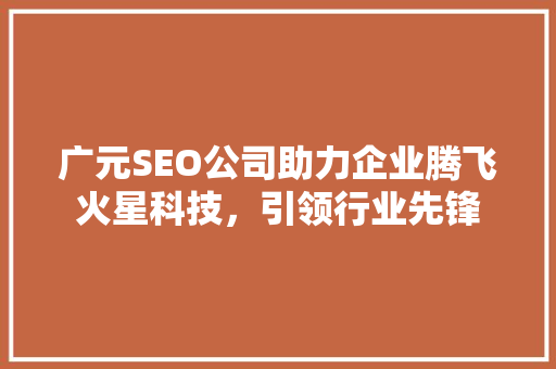 广元SEO公司助力企业腾飞火星科技，引领行业先锋