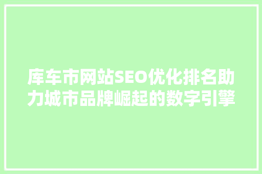 库车市网站SEO优化排名助力城市品牌崛起的数字引擎