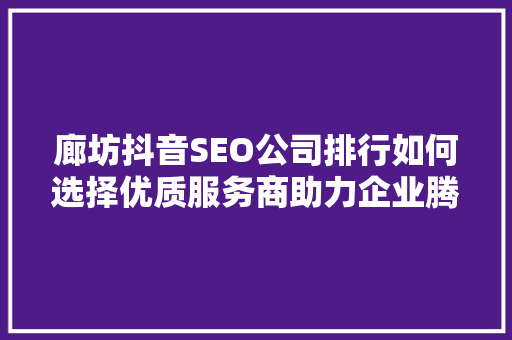 廊坊抖音SEO公司排行如何选择优质服务商助力企业腾飞 SEO关键词