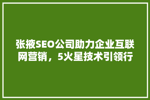 张掖SEO公司助力企业互联网营销，5火星技术引领行业创新 百度SEO