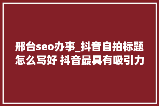 邢台seo办事_抖音自拍标题怎么写好 抖音最具有吸引力的标题