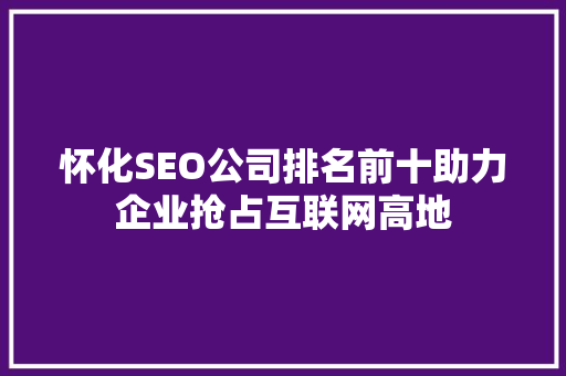 怀化SEO公司排名前十助力企业抢占互联网高地 神马SEO