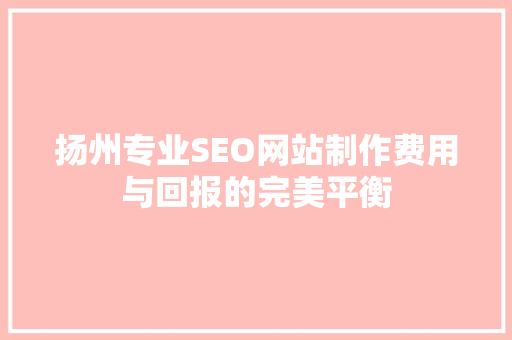 扬州专业SEO网站制作费用与回报的完美平衡 搜狗SEO