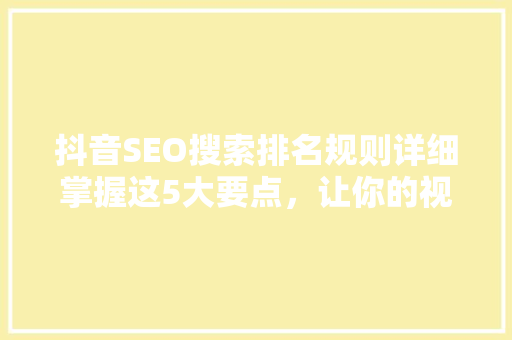 抖音SEO搜索排名规则详细掌握这5大要点，让你的视频脱颖而出 SEO关键词